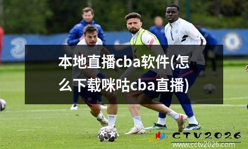 本地直播cba软件(怎么下载咪咕cba直播)