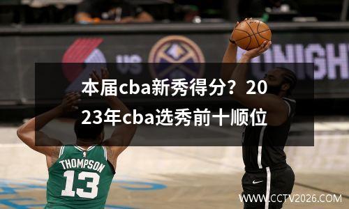 本届cba新秀得分？2023年cba选秀前十顺位