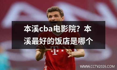 本溪cba电影院？本溪最好的饭店是哪个