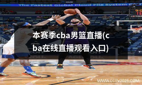 本赛季cba男篮直播(cba在线直播观看入口)
