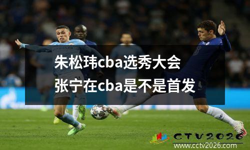朱松玮cba选秀大会 张宁在cba是不是首发