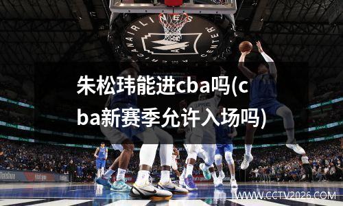 朱松玮能进cba吗(cba新赛季允许入场吗)