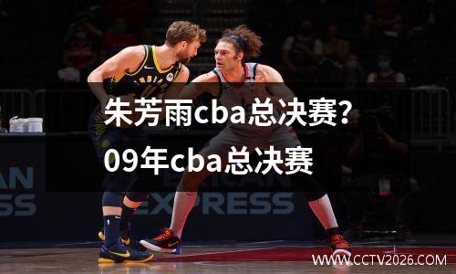 朱芳雨cba总决赛？09年cba总决赛