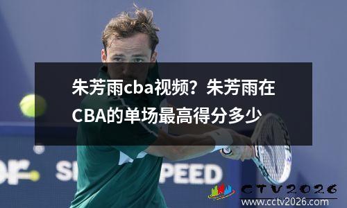 朱芳雨cba视频？朱芳雨在CBA的单场最高得分多少