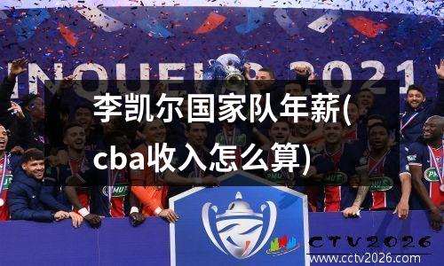李凯尔国家队年薪(cba收入怎么算)