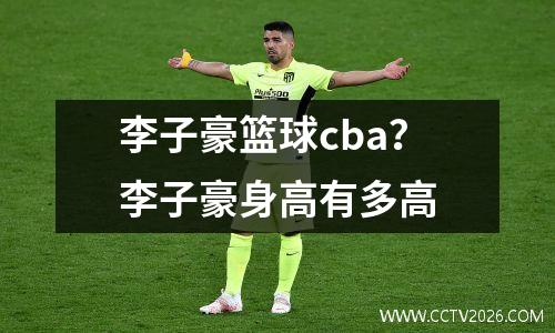 李子豪篮球cba？李子豪身高有多高