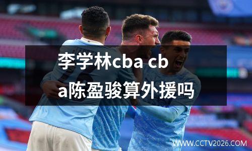 李学林cba cba陈盈骏算外援吗