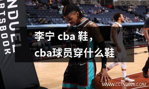李宁 cba 鞋，cba球员穿什么鞋