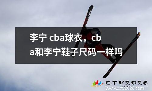 李宁 cba球衣，cba和李宁鞋子尺码一样吗