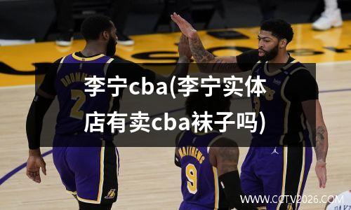 李宁cba(李宁实体店有卖cba袜子吗)