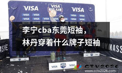 李宁cba东莞短袖，林丹穿着什么牌子短袖