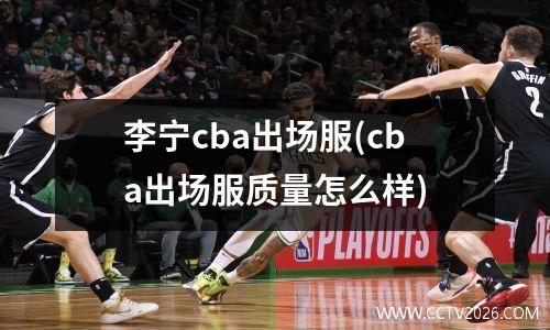 李宁cba出场服(cba出场服质量怎么样)