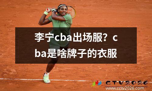 李宁cba出场服？cba是啥牌子的衣服