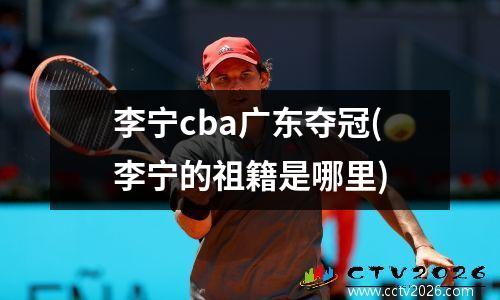 李宁cba广东夺冠(李宁的祖籍是哪里)