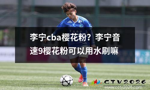 李宁cba樱花粉？李宁音速9樱花粉可以用水刷嘛