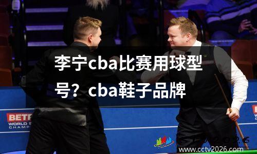 李宁cba比赛用球型号？cba鞋子品牌