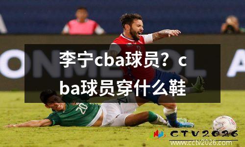 李宁cba球员？cba球员穿什么鞋