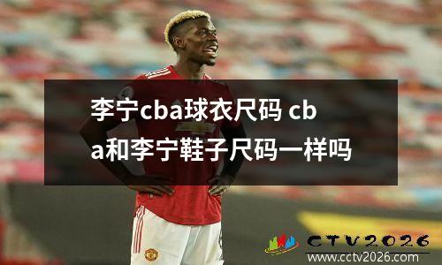 李宁cba球衣尺码 cba和李宁鞋子尺码一样吗