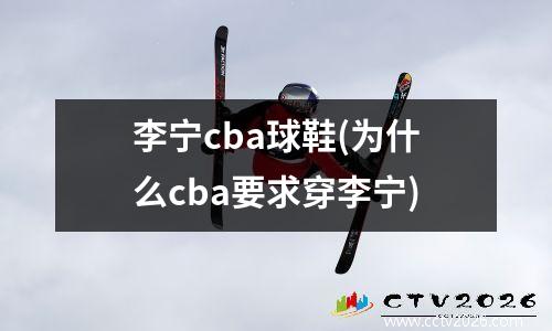 李宁cba球鞋(为什么cba要求穿李宁)