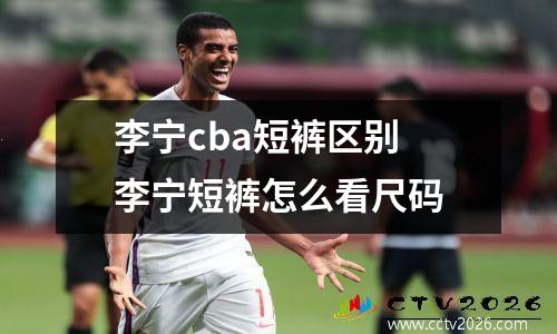 李宁cba短裤区别 李宁短裤怎么看尺码