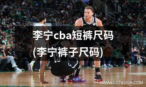 李宁cba短裤尺码(李宁裤子尺码)