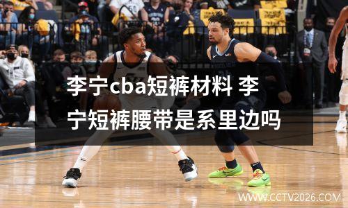 李宁cba短裤材料 李宁短裤腰带是系里边吗