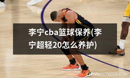 李宁cba篮球保养(李宁超轻20怎么养护)