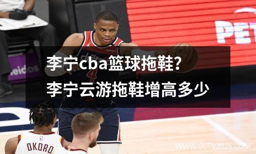 李宁cba篮球拖鞋？李宁云游拖鞋增高多少