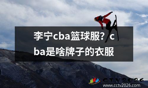 李宁cba篮球服？cba是啥牌子的衣服