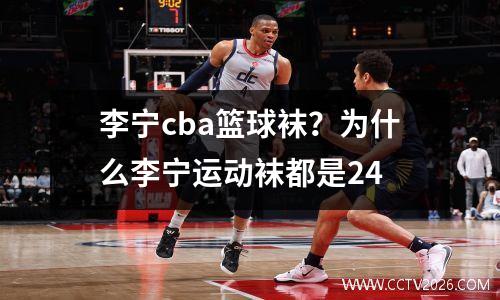 李宁cba篮球袜？为什么李宁运动袜都是24