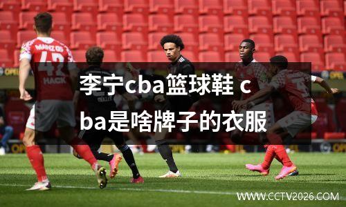 李宁cba篮球鞋 cba是啥牌子的衣服