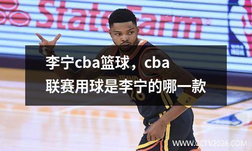 李宁cba篮球，cba联赛用球是李宁的哪一款