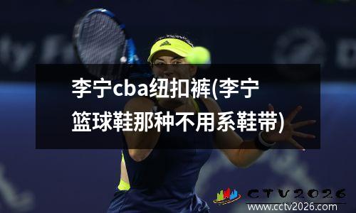 李宁cba纽扣裤(李宁篮球鞋那种不用系鞋带)