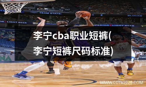 李宁cba职业短裤(李宁短裤尺码标准)