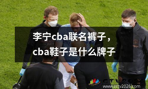 李宁cba联名裤子，cba鞋子是什么牌子