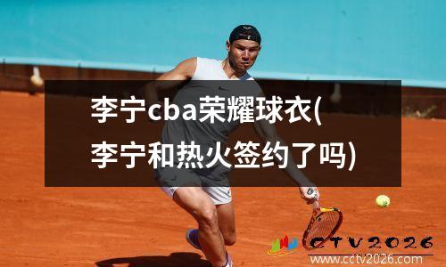 李宁cba荣耀球衣(李宁和热火签约了吗)