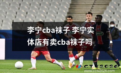 李宁cba袜子 李宁实体店有卖cba袜子吗
