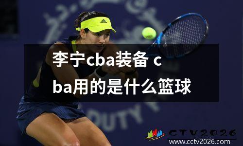 李宁cba装备 cba用的是什么篮球
