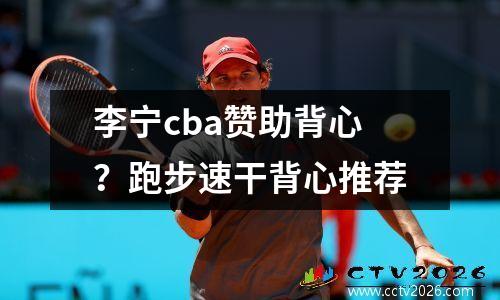 李宁cba赞助背心？跑步速干背心推荐