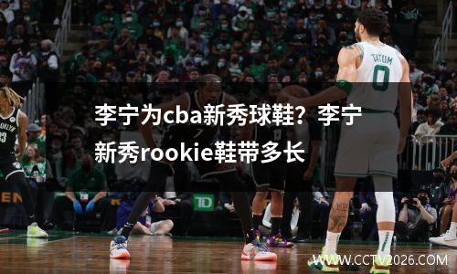 李宁为cba新秀球鞋？李宁新秀rookie鞋带多长