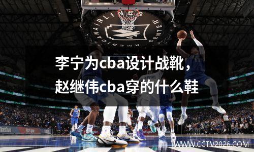 李宁为cba设计战靴，赵继伟cba穿的什么鞋