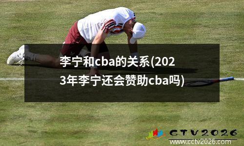 李宁和cba的关系(2023年李宁还会赞助cba吗)