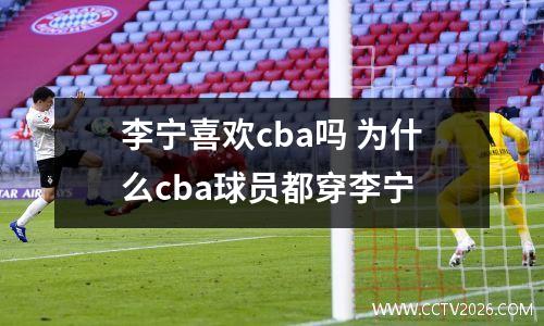 李宁喜欢cba吗 为什么cba球员都穿李宁