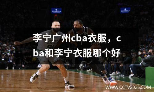 李宁广州cba衣服，cba和李宁衣服哪个好
