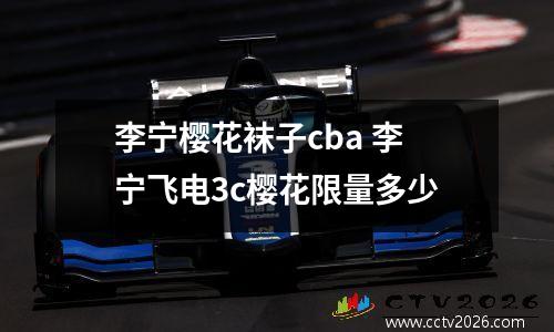 李宁樱花袜子cba 李宁飞电3c樱花限量多少