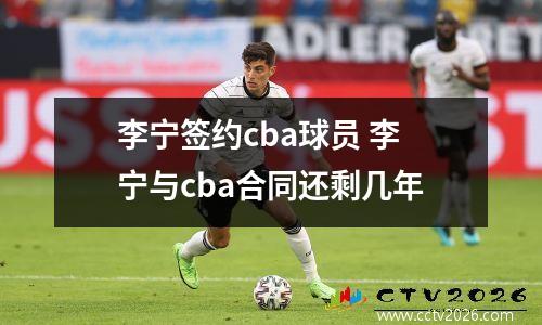 李宁签约cba球员 李宁与cba合同还剩几年