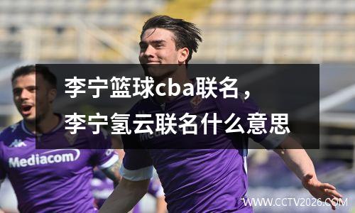 李宁篮球cba联名，李宁氢云联名什么意思