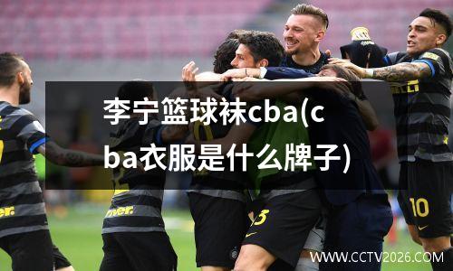 李宁篮球袜cba(cba衣服是什么牌子)