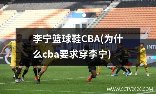 李宁篮球鞋CBA(为什么cba要求穿李宁)