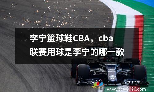 李宁篮球鞋CBA，cba联赛用球是李宁的哪一款